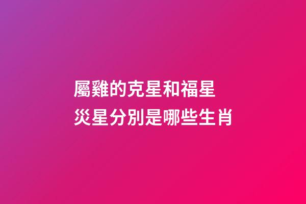 屬雞的克星和福星 災星分別是哪些生肖
